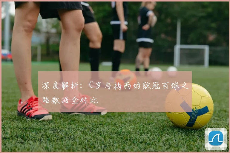 深度解析：C罗与梅西的欧冠百球之路数据全对比