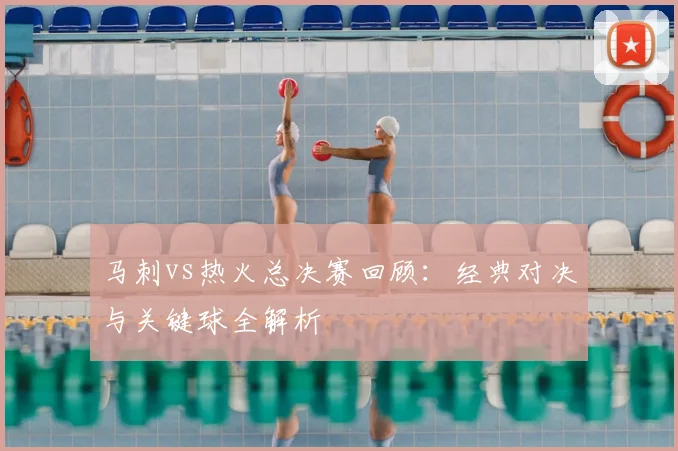 马刺vs热火总决赛回顾：经典对决与关键球全解析