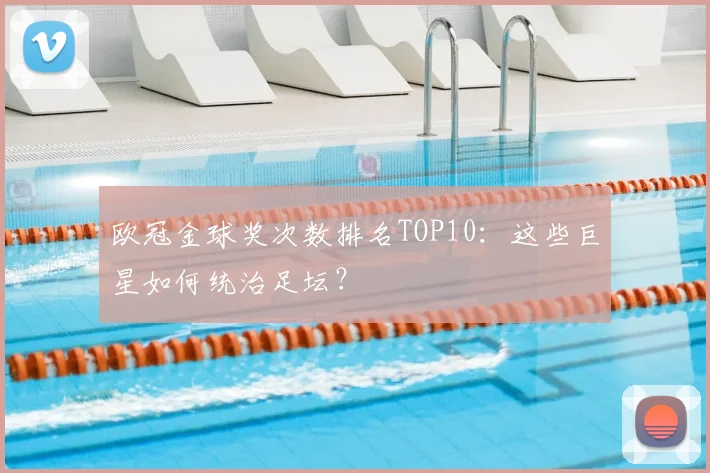 欧冠金球奖次数排名TOP10：这些巨星如何统治足坛？