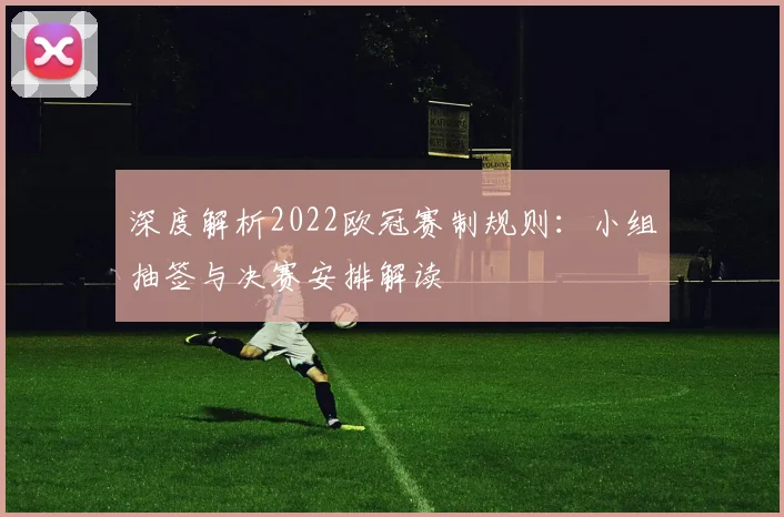 深度解析2022欧冠赛制规则：小组抽签与决赛安排解读