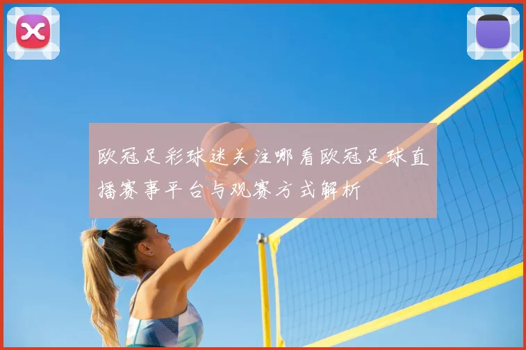 欧冠足彩球迷关注哪看欧冠足球直播赛事平台与观赛方式解析