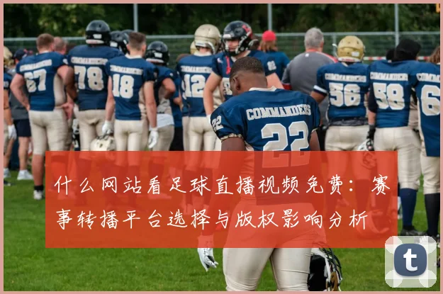 什么网站看足球直播视频免费:赛事转播平台选择与版权影响分析