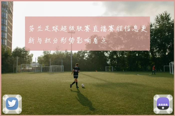 芬兰足球超级联赛直播赛程信息更新与积分形势影响看点