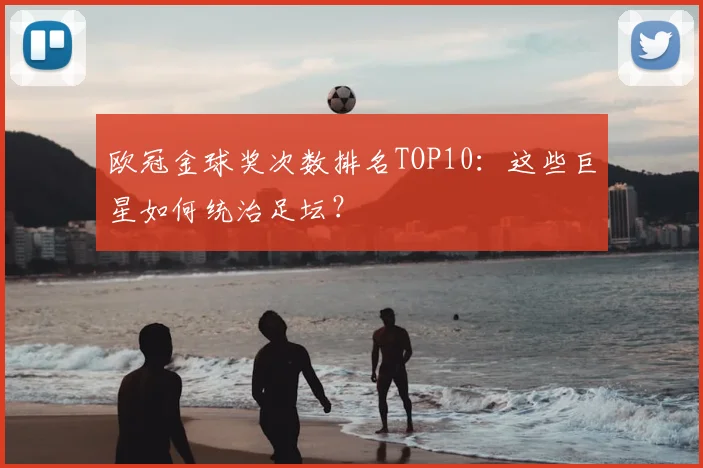 欧冠金球奖次数排名TOP10：这些巨星如何统治足坛？
