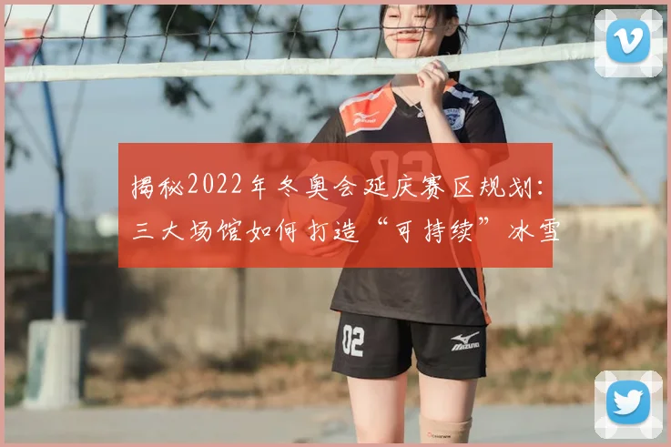 揭秘2022年冬奥会延庆赛区规划：三大场馆如何打造“可持续”冰雪蓝图