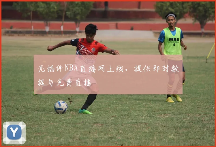 无插件NBA直播网上线，提供即时数据与免费直播