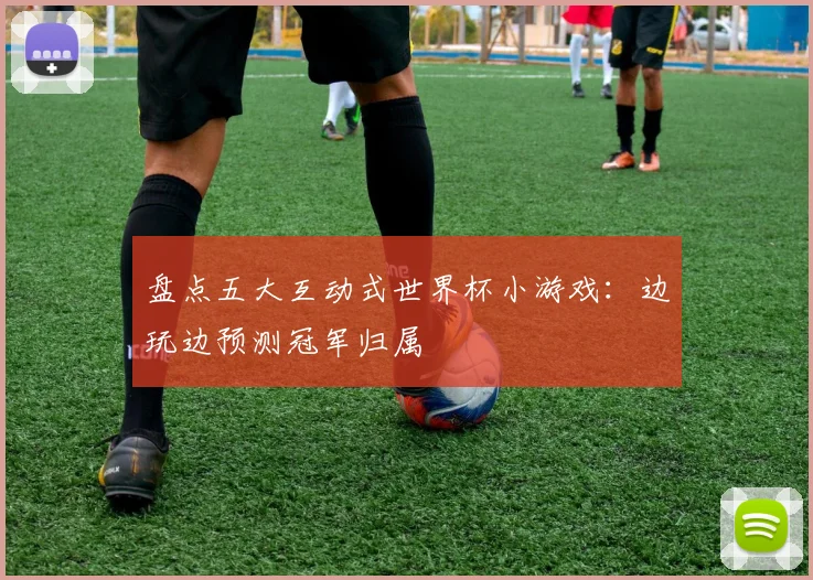 盘点五大互动式世界杯小游戏：边玩边预测冠军归属