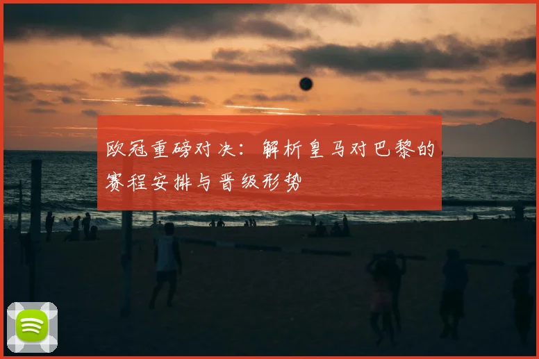 欧冠重磅对决：解析皇马对巴黎的赛程安排与晋级形势