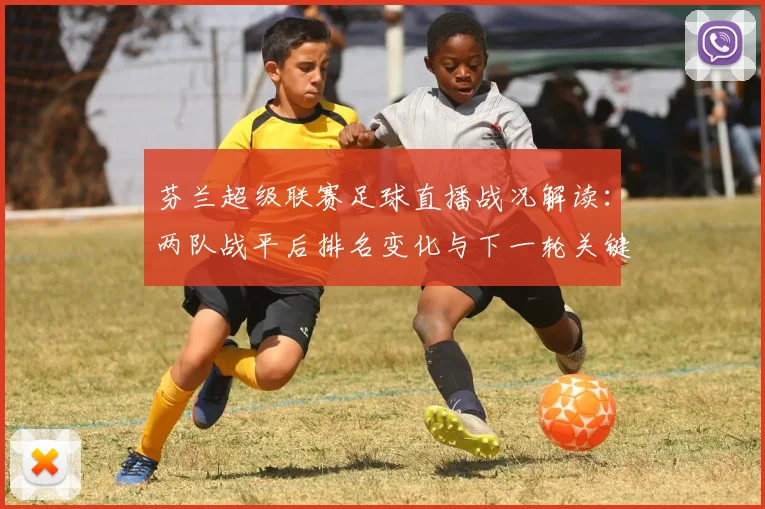芬兰超级联赛足球直播战况解读：两队战平后排名变化与下一轮关键对位