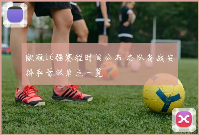 欧冠16强赛程时间公布 各队备战安排和晋级看点一览