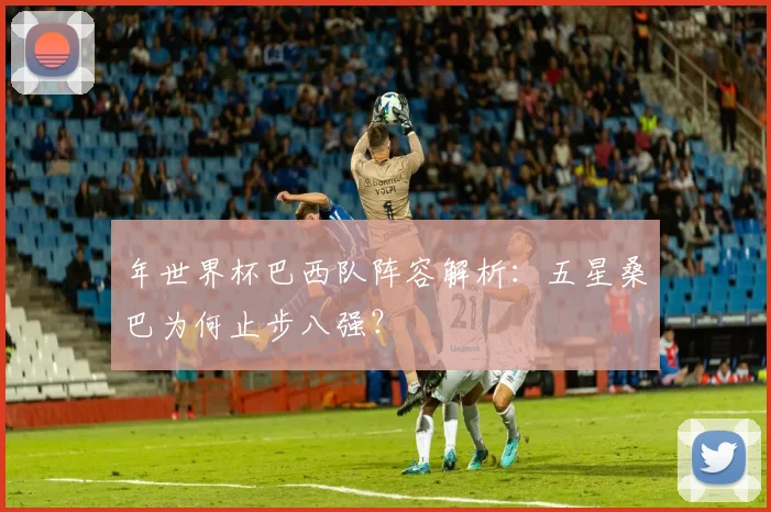 年世界杯巴西队阵容解析：五星桑巴为何止步八强？