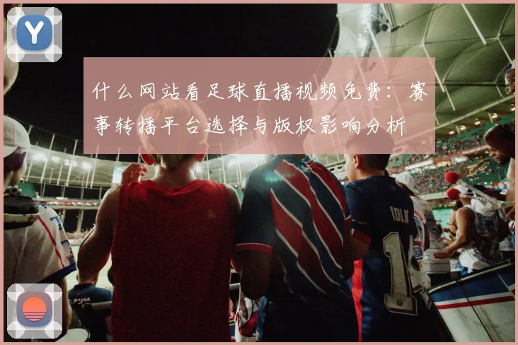 什么网站看足球直播视频免费:赛事转播平台选择与版权影响分析
