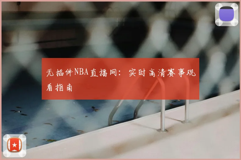 无插件NBA直播网：实时高清赛事观看指南