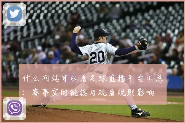 什么网站可以看足球直播平台汇总:赛事实时链接与观看规则影响