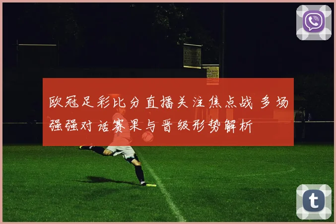 欧冠足彩比分直播关注焦点战 多场强强对话赛果与晋级形势解析