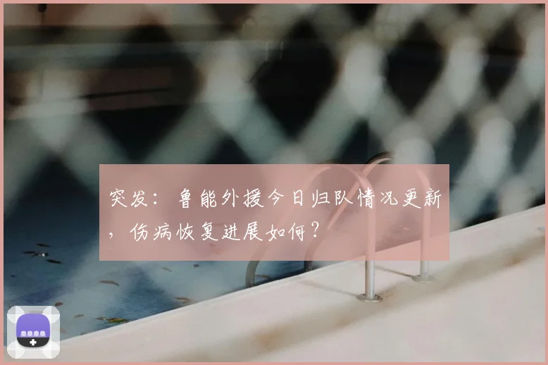 突发：鲁能外援今日归队情况更新，伤病恢复进展如何？