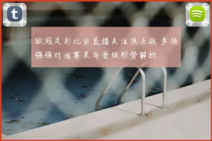 欧冠足彩比分直播关注焦点战 多场强强对话赛果与晋级形势解析