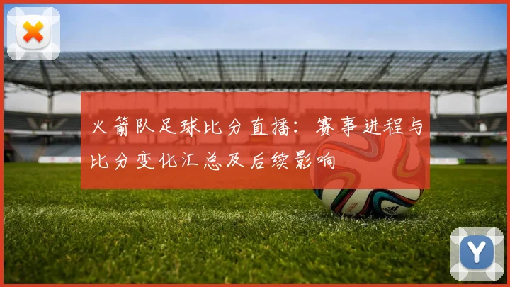 火箭队足球比分直播：赛事进程与比分变化汇总及后续影响