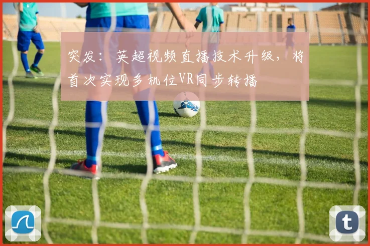 突发：英超视频直播技术升级，将首次实现多机位VR同步转播